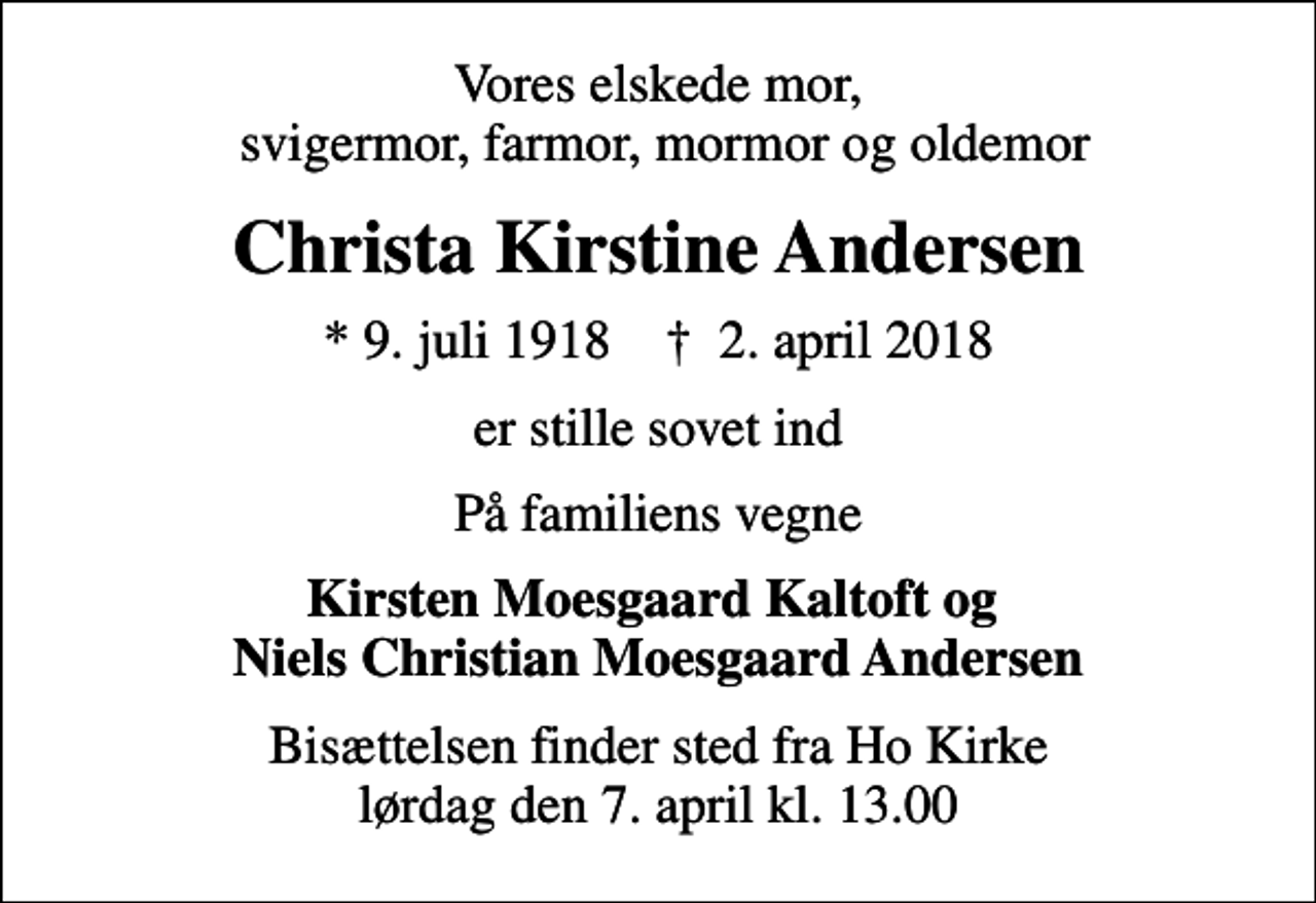 <p>Vores elskede mor, svigermor, farmor, mormor og oldemor<br />Christa Kirstine Andersen<br />* 9. juli 1918 ✝ 2. april 2018<br />er stille sovet ind<br />På familiens vegne<br />Kirsten Moesgaard Kaltoft og Niels Christian Moesgaard Andersen<br />Bisættelsen finder sted fra Ho Kirke lørdag den 7. april kl. 13.00</p>