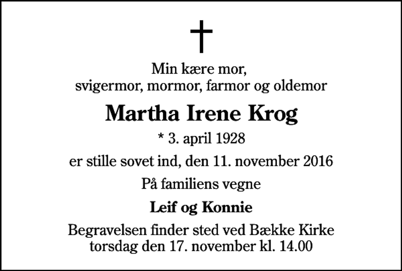 <p>Min kære mor, svigermor, mormor, farmor og oldemor<br />Martha Irene Krog<br />* 3. april 1928<br />er stille sovet ind, den 11. november 2016<br />På familiens vegne<br />Leif og Konnie<br />Begravelsen finder sted ved Bække Kirke torsdag den 17. november kl. 14.00</p>