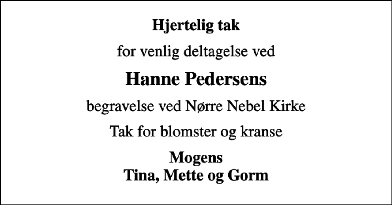 <p>Hjertelig tak<br />for venlig deltagelse ved<br />Hanne Pedersens<br />begravelse ved Nørre Nebel Kirke<br />Tak for blomster og kranse<br />Mogens Tina, Mette og Gorm</p>