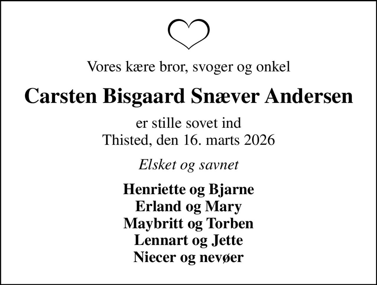 Vores kære bror, svoger og onkel
Carsten Bisgaard Snæver Andersen
er stille sovet ind Thisted, den 16. marts 2026
Elsket og savnet
Henriette og Bjarne Erland og Mary Maybritt og Torben Lennart og Jette Niecer og nevøer