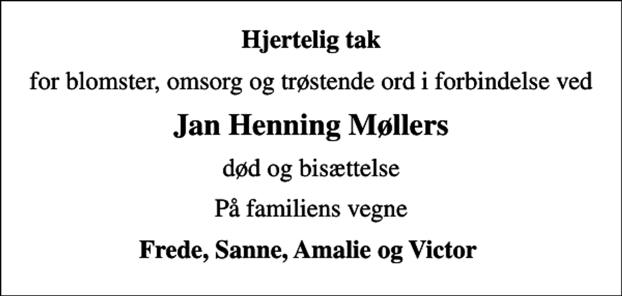 <p>Hjertelig tak<br />for blomster, omsorg og trøstende ord i forbindelse ved<br />Jan Henning Møllers<br />død og bisættelse<br />På familiens vegne<br />Frede, Sanne, Amalie og Victor</p>