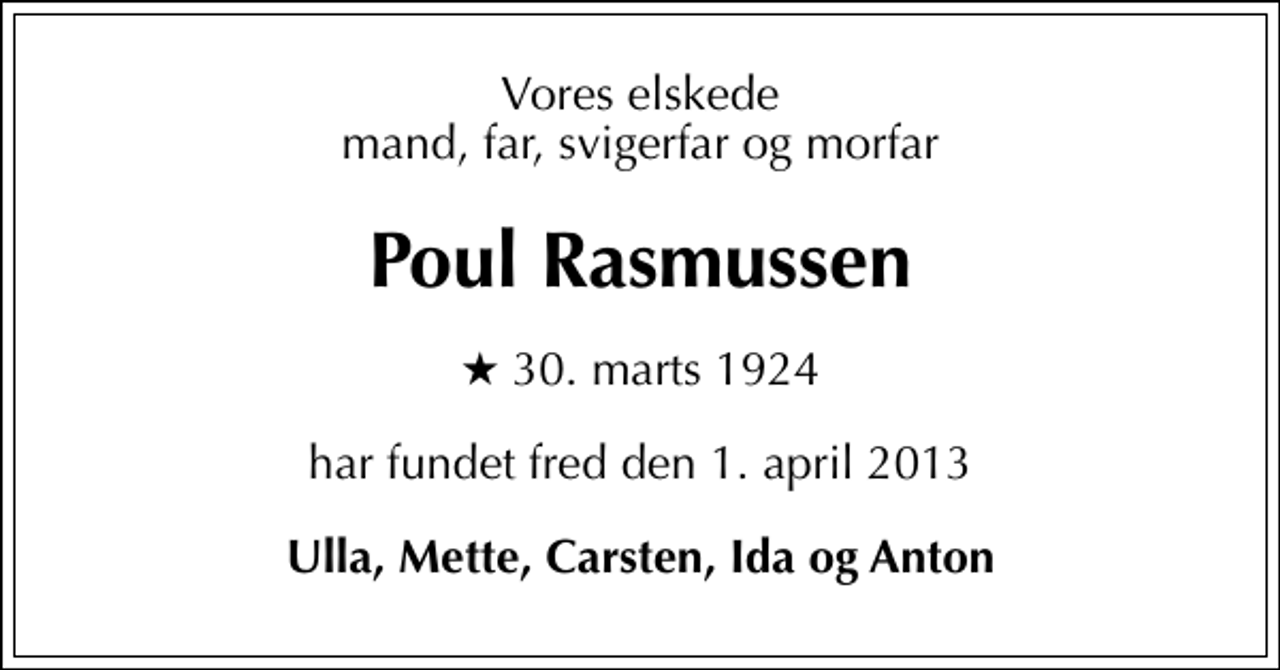 <p>Vores elskede mand, far, svigerfar og morfar<br />Poul Rasmussen<br />* 30. marts 1924<br />har fundet fred den 1. april 2013<br />Ulla, Mette, Carsten, Ida og Anton</p>