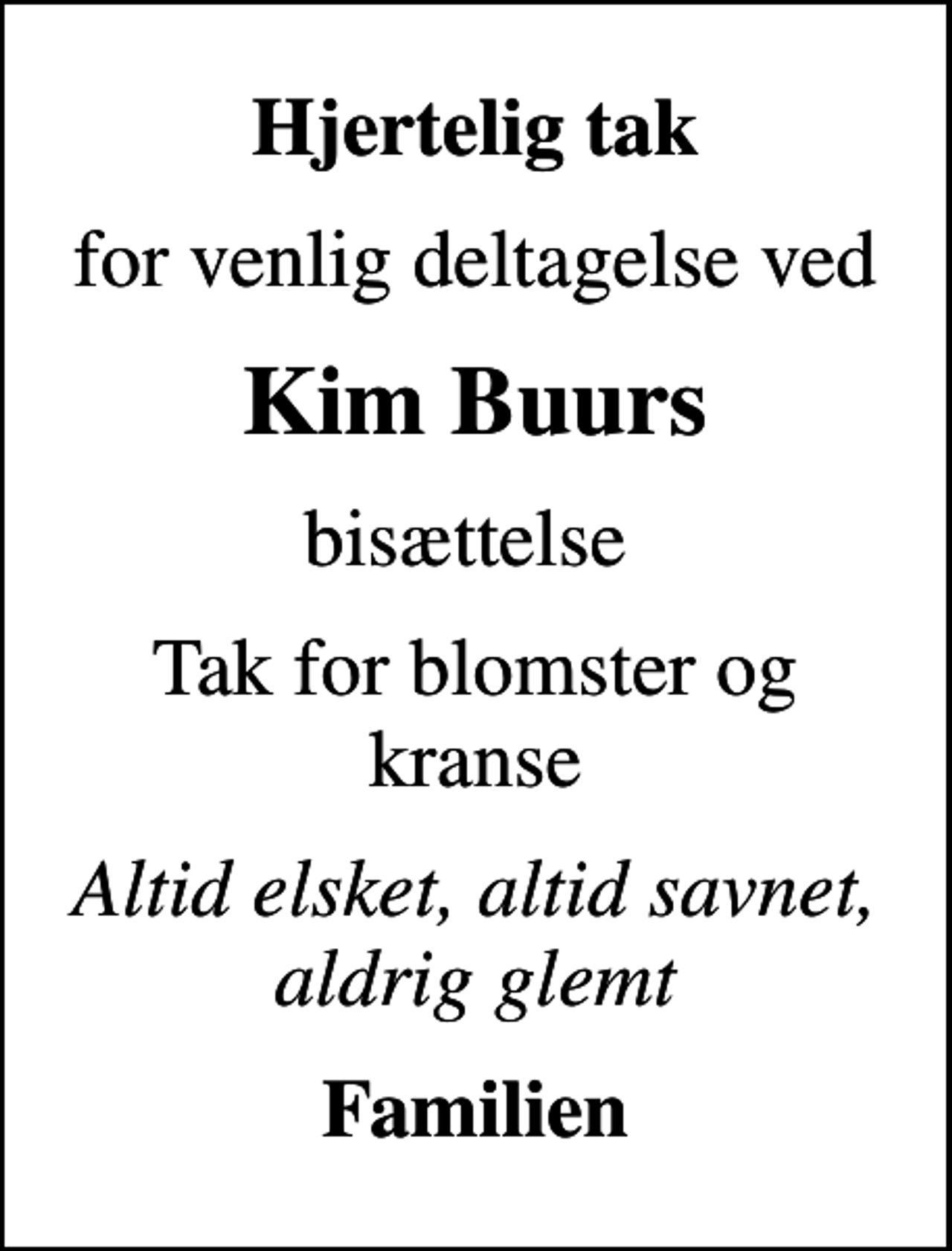 <p>Hjertelig tak<br />for venlig deltagelse ved<br />Kim Buurs<br />bisættelse<br />Tak for blomster og kranse<br />Altid elsket, altid savnet, aldrig glemt<br />Familien</p>