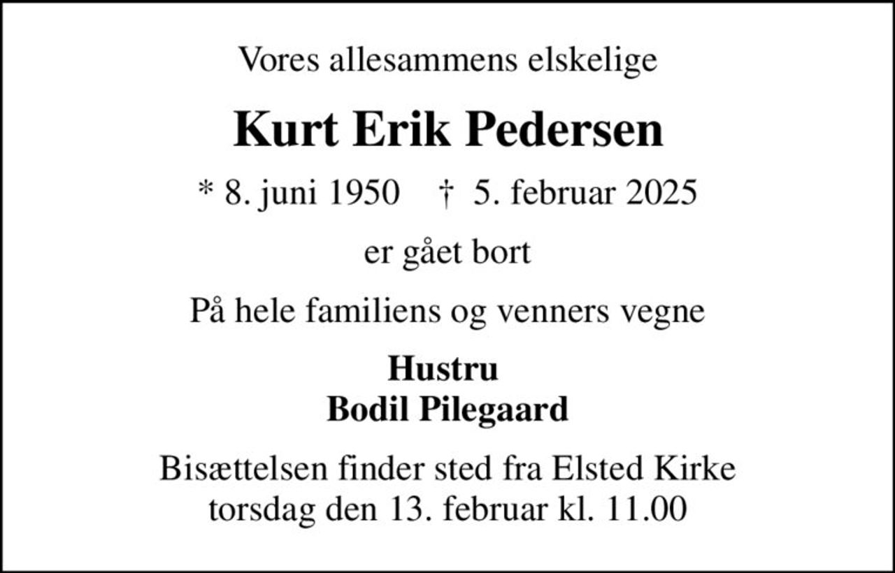 Vores allesammens elskelige
Kurt Erik Pedersen
* 8. juni 1950    ✝ 5. februar 2025
er gået bort
På hele familiens og venners vegne
Hustru  Bodil Pilegaard
Bisættelsen finder sted fra Elsted Kirke  torsdag den 13. februar kl. 11.00