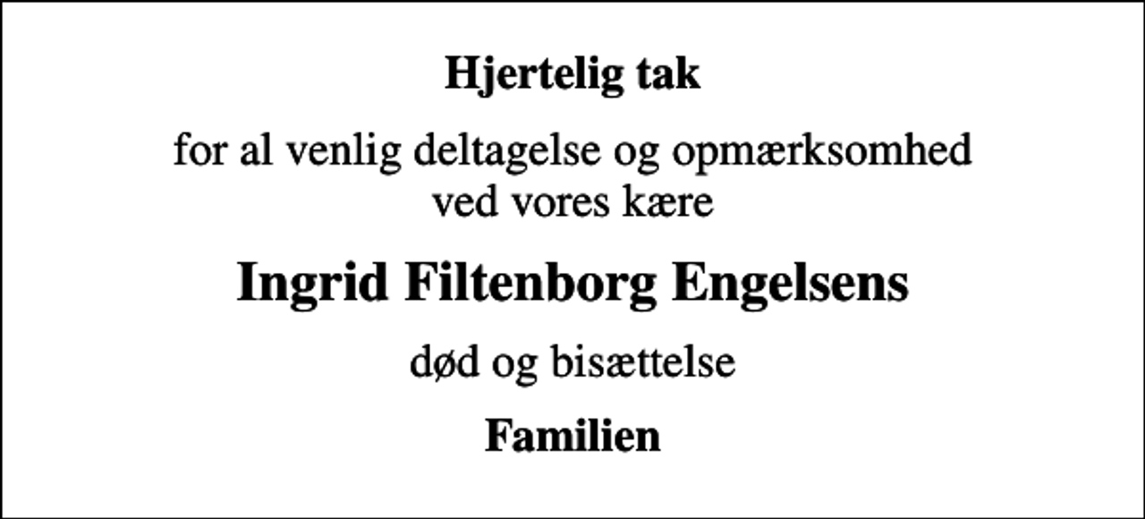 <p>Hjertelig tak<br />for al venlig deltagelse og opmærksomhed ved vores kære<br />Ingrid Filtenborg Engelsens<br />død og bisættelse<br />Familien</p>