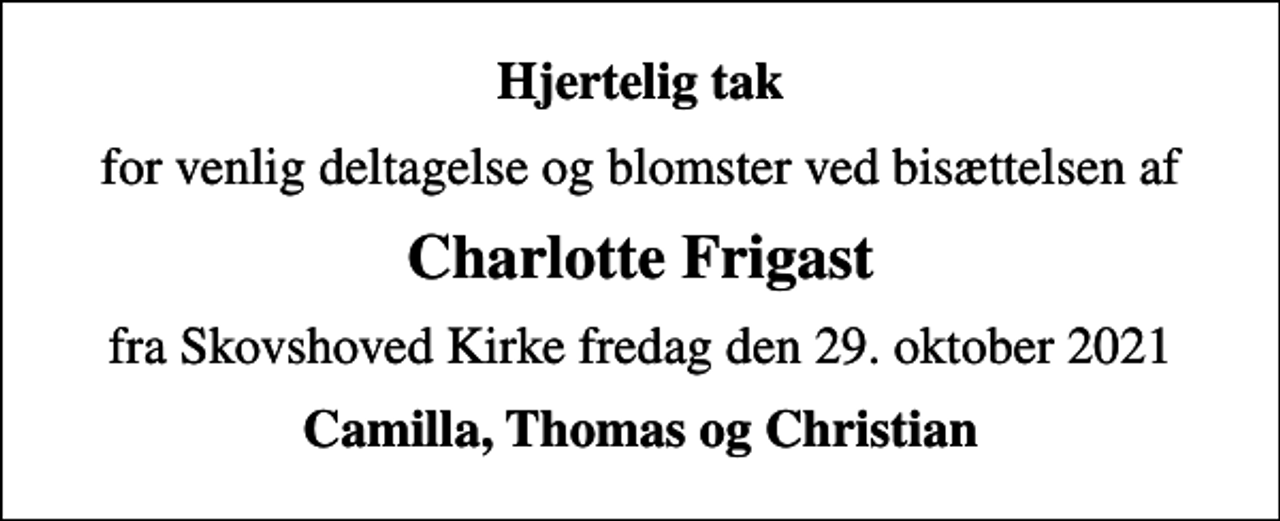 <p>Hjertelig tak<br />for venlig deltagelse og blomster ved bisættelsen af<br />Charlotte Frigast<br />fra Skovshoved Kirke fredag den 29. oktober 2021<br />Camilla, Thomas og Christian</p>