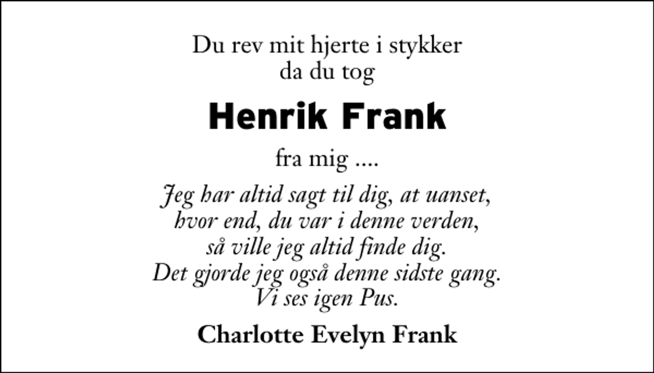 <p>Du rev mit hjerte i stykker da du tog<br />Henrik Frank<br />fra mig ....<br />Jeg har altid sagt til dig, at uanset, hvor end, du var i denne verden, så ville jeg altid finde dig. Det gjorde jeg også denne sidste gang. Vi ses igen Pus.<br />Charlotte Evelyn Frank</p>