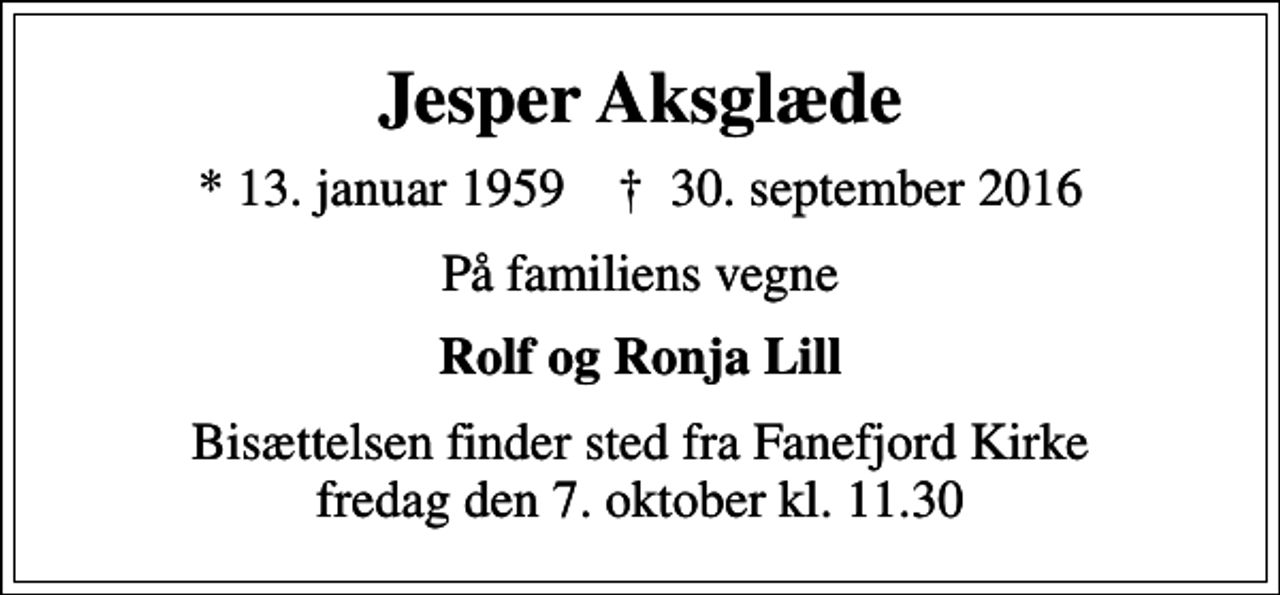 <p>Jesper Aksglæde<br />* 13. januar 1959 ✝ 30. september 2016<br />På familiens vegne<br />Rolf og Ronja Lill<br />Bisættelsen finder sted fra Fanefjord Kirke fredag den 7. oktober kl. 11.30</p>