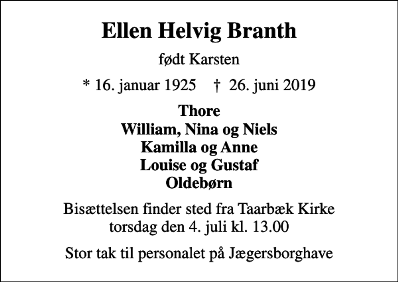 <p>Ellen Helvig Branth<br />født Karsten<br />* 16. januar 1925 ✝ 26. juni 2019<br />Thore William, Nina og Niels Kamilla og Anne Louise og Gustaf Oldebørn<br />Bisættelsen finder sted fra Taarbæk Kirke torsdag den 4. juli kl. 13.00<br />Stor tak til personalet på Jægersborghave</p>
