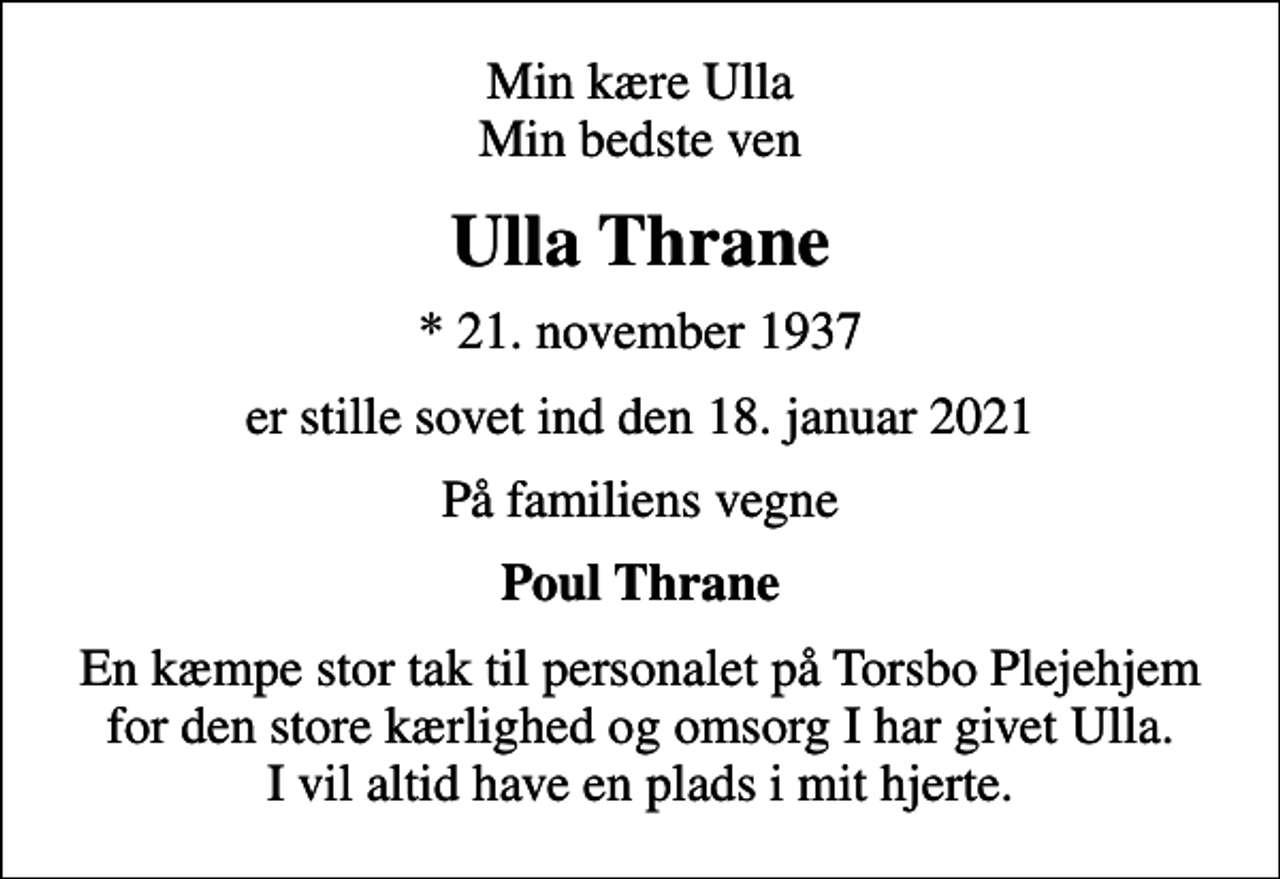 <p>Min kære Ulla Min bedste ven<br />Ulla Thrane<br />* 21. november 1937<br />er stille sovet ind den 18. januar 2021<br />På familiens vegne<br />Poul Thrane<br />En kæmpe stor tak til personalet på Torsbo Plejehjem for den store kærlighed og omsorg I har givet Ulla. I vil altid have en plads i mit hjerte.</p>