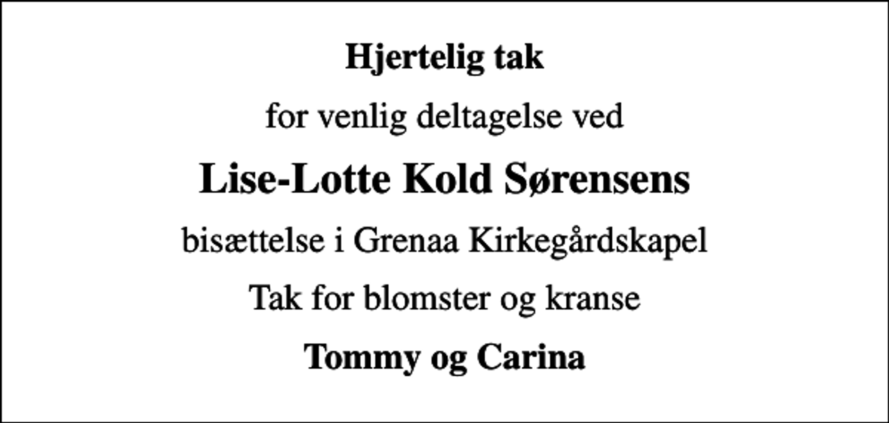 <p>Hjertelig tak<br />for venlig deltagelse ved<br />Lise-Lotte Kold Sørensens<br />bisættelse i Grenaa Kirkegårdskapel<br />Tak for blomster og kranse<br />Tommy og Carina</p>