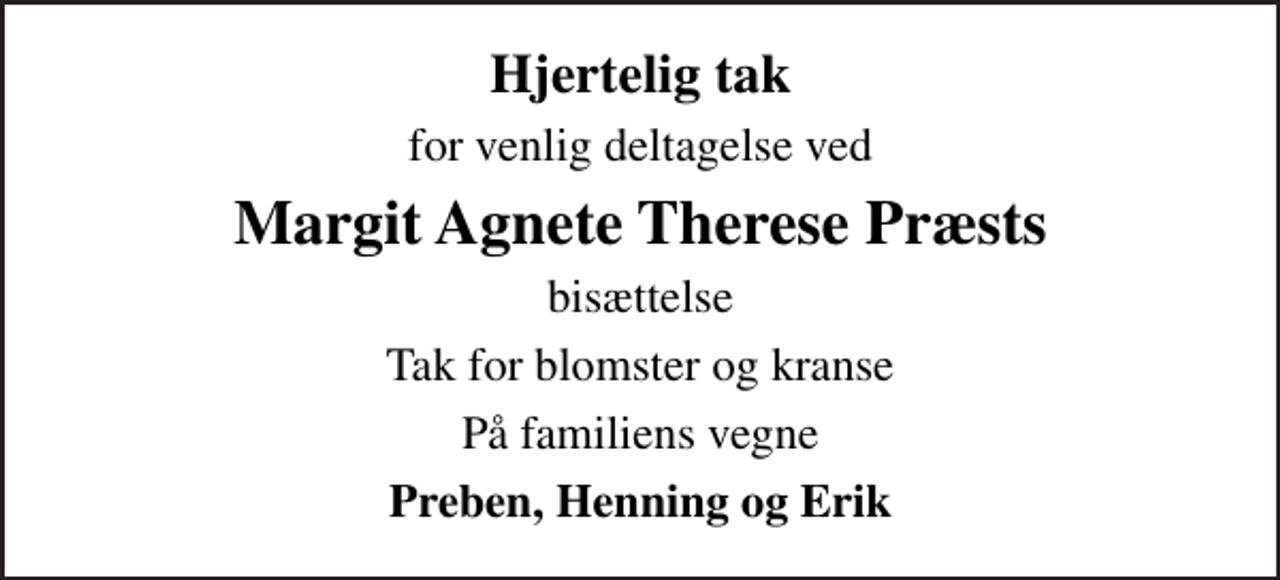 <p>Hjertelig tak<br />for venlig deltagelse ved<br />Margit Agnete Therese Præsts<br />bisættelse<br />Tak for blomster og kranse<br />På familiens vegne<br />Preben, Henning og Erik</p>