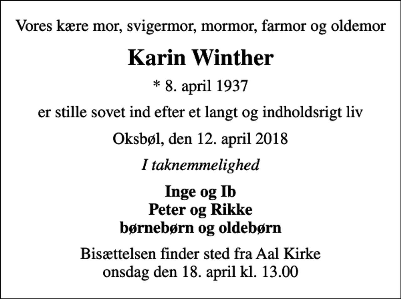 <p>Vores kære mor, svigermor, mormor, farmor og oldemor<br />Karin Winther<br />* 8. april 1937<br />er stille sovet ind efter et langt og indholdsrigt liv<br />Oksbøl, den 12. april 2018<br />I taknemmelighed<br />Inge og Ib Peter og Rikke børnebørn og oldebørn<br />Bisættelsen finder sted fra Aal Kirke onsdag den 18. april kl. 13.00</p>