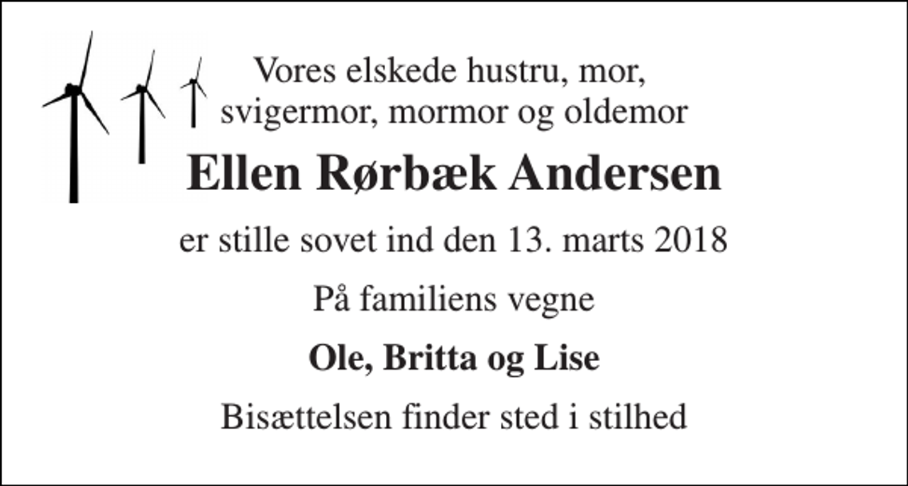 <p>Vores elskede hustru, mor, svigermor, mormor og oldemor<br />Ellen Rørbæk Andersen<br />er stille sovet ind den 13. marts 2018<br />På familiens vegne<br />Ole, Britta og Lise<br />Bisættelsen finder sted i stilhed</p>