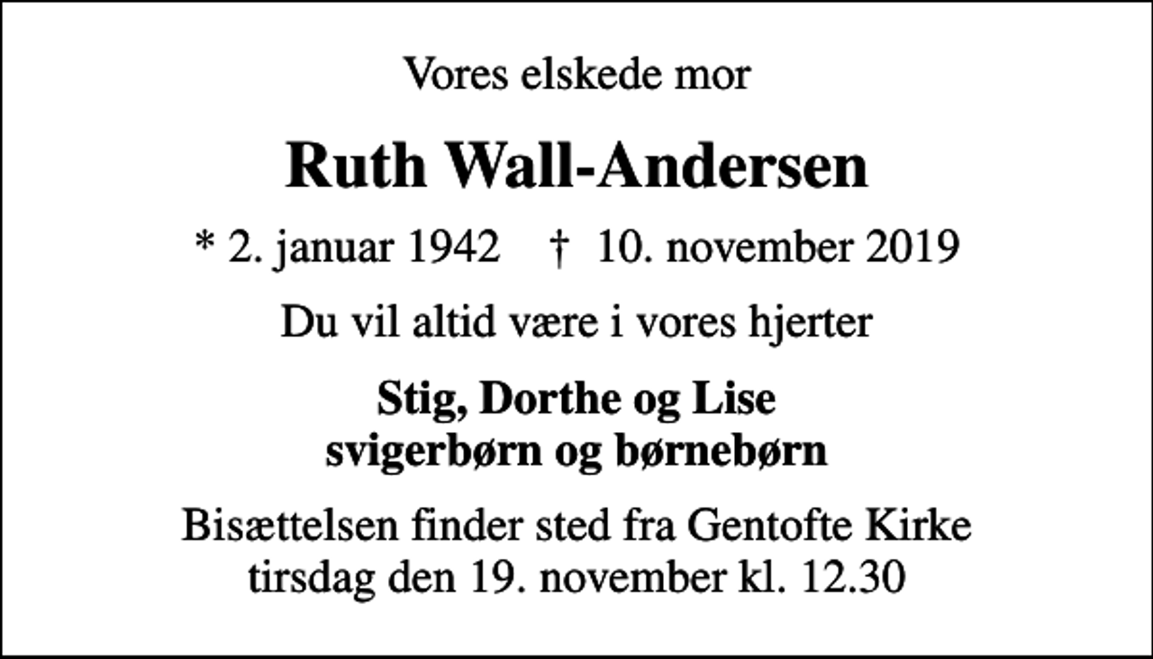 <p>Vores elskede mor<br />Ruth Wall-Andersen<br />* 2. januar 1942 ✝ 10. november 2019<br />Du vil altid være i vores hjerter<br />Stig, Dorthe og Lise svigerbørn og børnebørn<br />Bisættelsen finder sted fra Gentofte Kirke tirsdag den 19. november kl. 12.30</p>