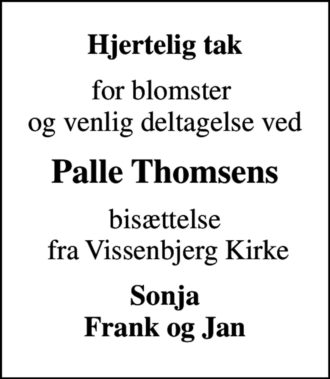 <p>Hjertelig tak<br />for blomster og venlig deltagelse ved<br />Palle Thomsens<br />bisættelse fra Vissenbjerg Kirke<br />Sonja Frank og Jan</p>