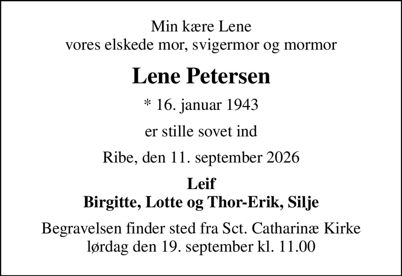 Min kære Lene vores elskede mor, svigermor og mormor
Lene Petersen
* 16. januar 1943
er stille sovet ind
Ribe, den 11. september 2026
Leif Birgitte, Lotte og Thor-Erik, Silje
Begravelsen finder sted fra Sct. Catharinæ Kirke  lørdag den 19. september kl. 11.00