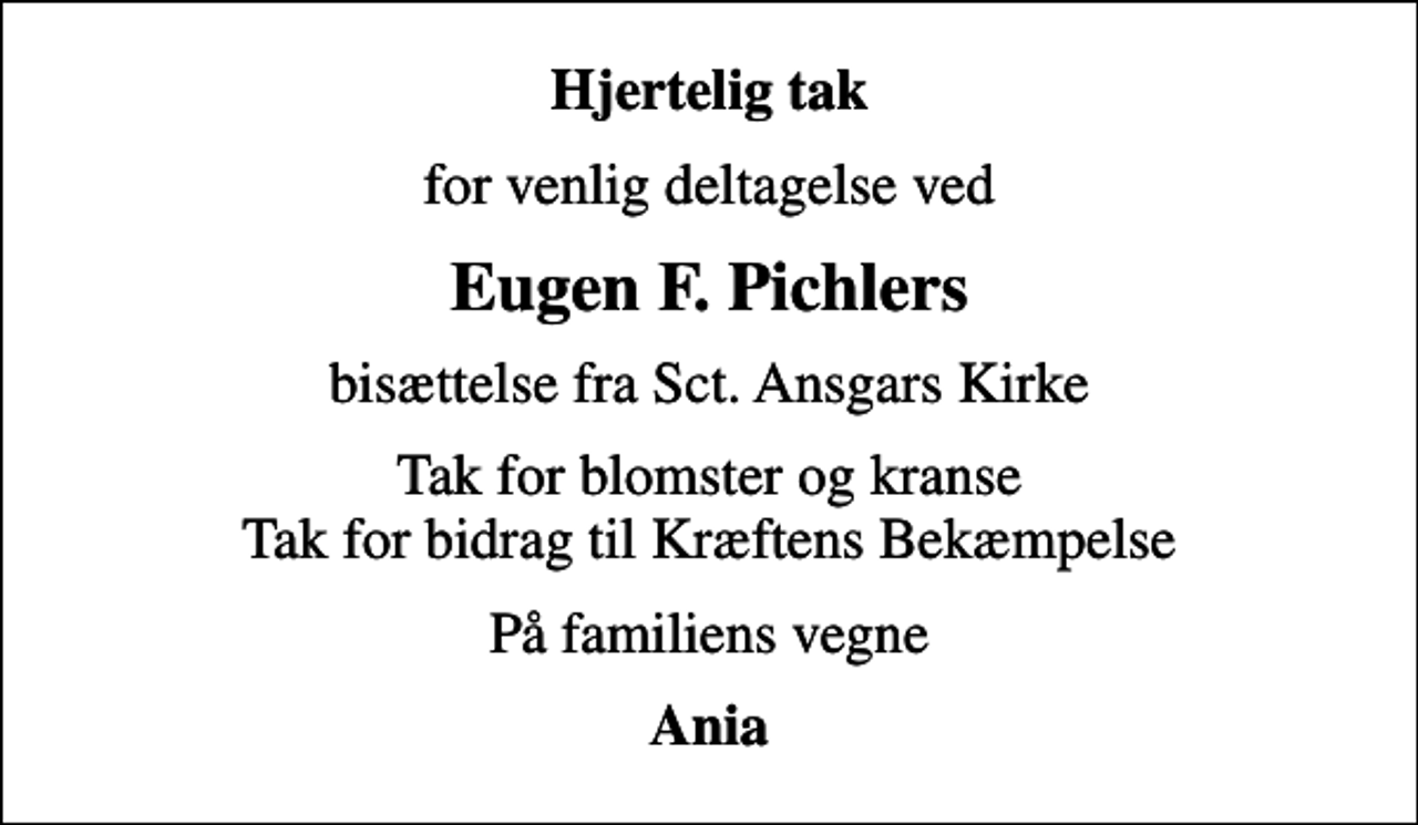 <p>Hjertelig tak<br />for venlig deltagelse ved<br />Eugen F. Pichlers<br />bisættelse fra Sct. Ansgars Kirke<br />Tak for blomster og kranse Tak for bidrag til Kræftens Bekæmpelse<br />På familiens vegne<br />Ania</p>