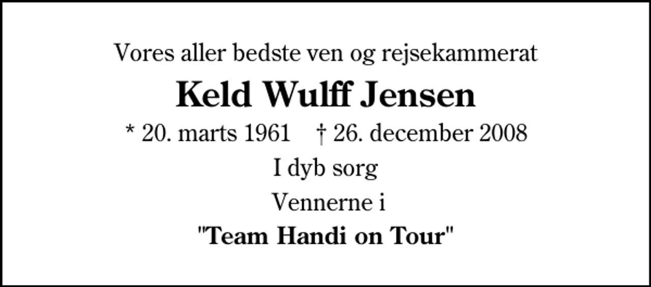 <p>Vores aller bedste ven og rejsekammerat<br />Keld Wulff Jensen<br />* 20. marts 1961 ✝ 26. december 2008<br />I dyb sorg<br />Vennerne i<br />"Team Handi on Tour"</p>