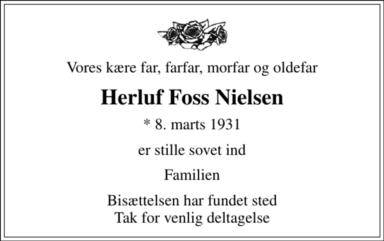 <p>Vores kære far, farfar, morfar og oldefar<br />Herluf Foss Nielsen<br />* 8. marts 1931<br />er stille sovet ind<br />Familien<br />Bisættelsen har fundet sted Tak for venlig deltagelse</p>