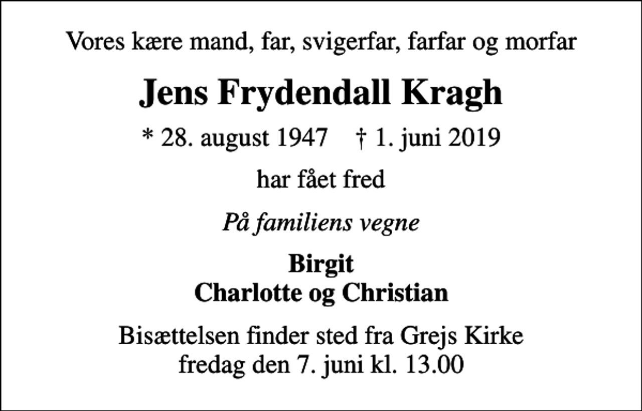 <p>Vores kære mand, far, svigerfar, farfar og morfar<br />Jens Frydendall Kragh<br />* 28. august 1947 ✝ 1. juni 2019<br />har fået fred<br />På familiens vegne<br />Birgit Charlotte og Christian<br />Bisættelsen finder sted fra Grejs Kirke fredag den 7. juni kl. 13.00</p>