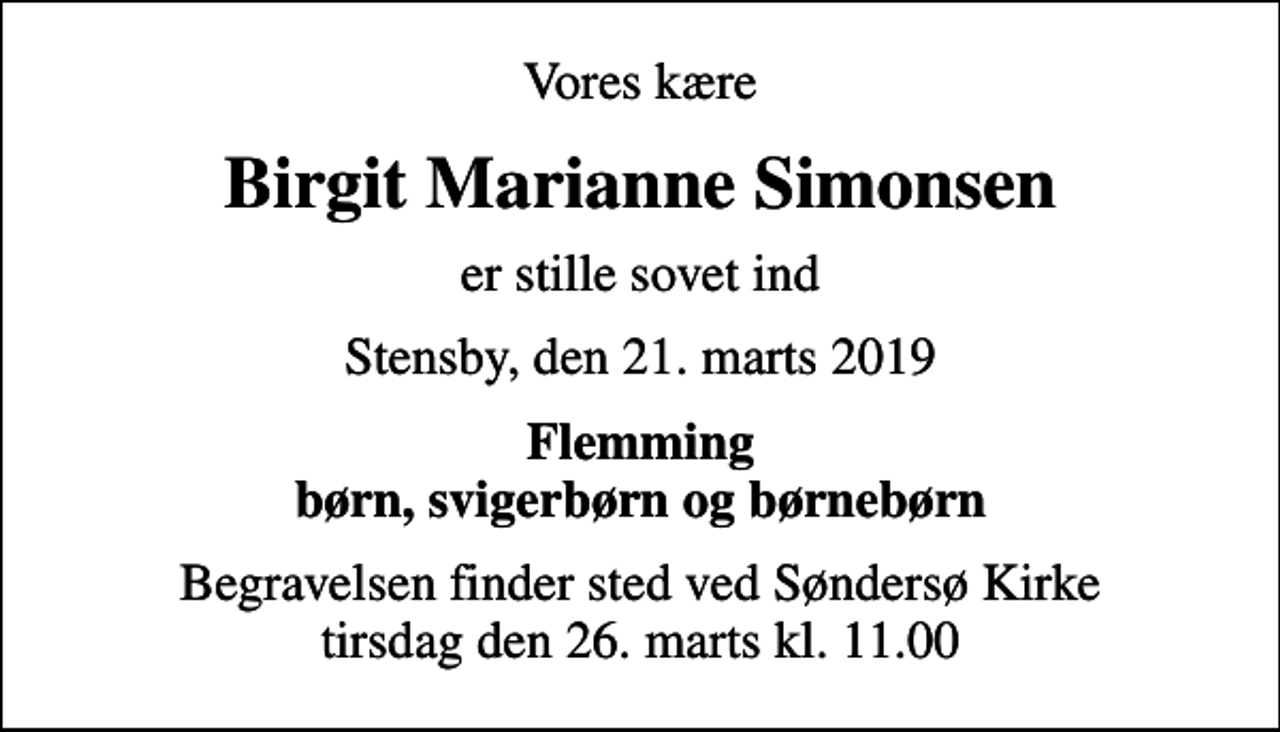 <p>Vores kære<br />Birgit Marianne Simonsen<br />er stille sovet ind<br />Stensby, den 21. marts 2019<br />Flemming børn, svigerbørn og børnebørn<br />Begravelsen finder sted ved Søndersø Kirke tirsdag den 26. marts kl. 11.00</p>