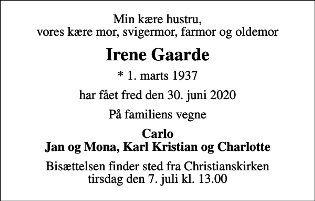 <p>Min kære hustru, vores kære mor, svigermor, farmor og oldemor<br />Irene Gaarde<br />* 1. marts 1937<br />har fået fred den 30. juni 2020<br />På familiens vegne<br />Carlo Jan og Mona, Karl Kristian og Charlotte<br />Bisættelsen finder sted fra Christianskirken tirsdag den 7. juli kl. 13.00</p>