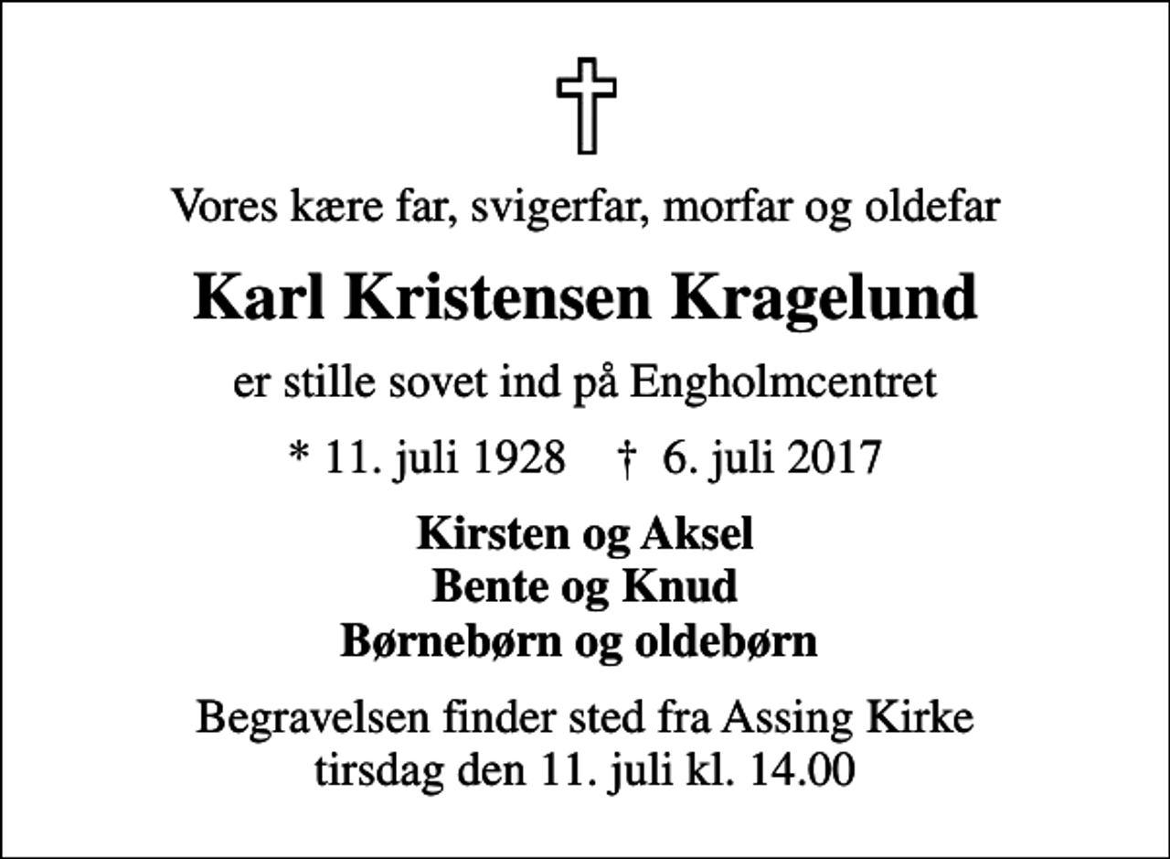 <p>Vores kære far, svigerfar, morfar og oldefar<br />Karl Kristensen Kragelund<br />er stille sovet ind på Engholmcentret<br />* 11. juli 1928 ✝ 6. juli 2017<br />Kirsten og Aksel Bente og Knud Børnebørn og oldebørn<br />Begravelsen finder sted fra Assing Kirke tirsdag den 11. juli kl. 14.00</p>