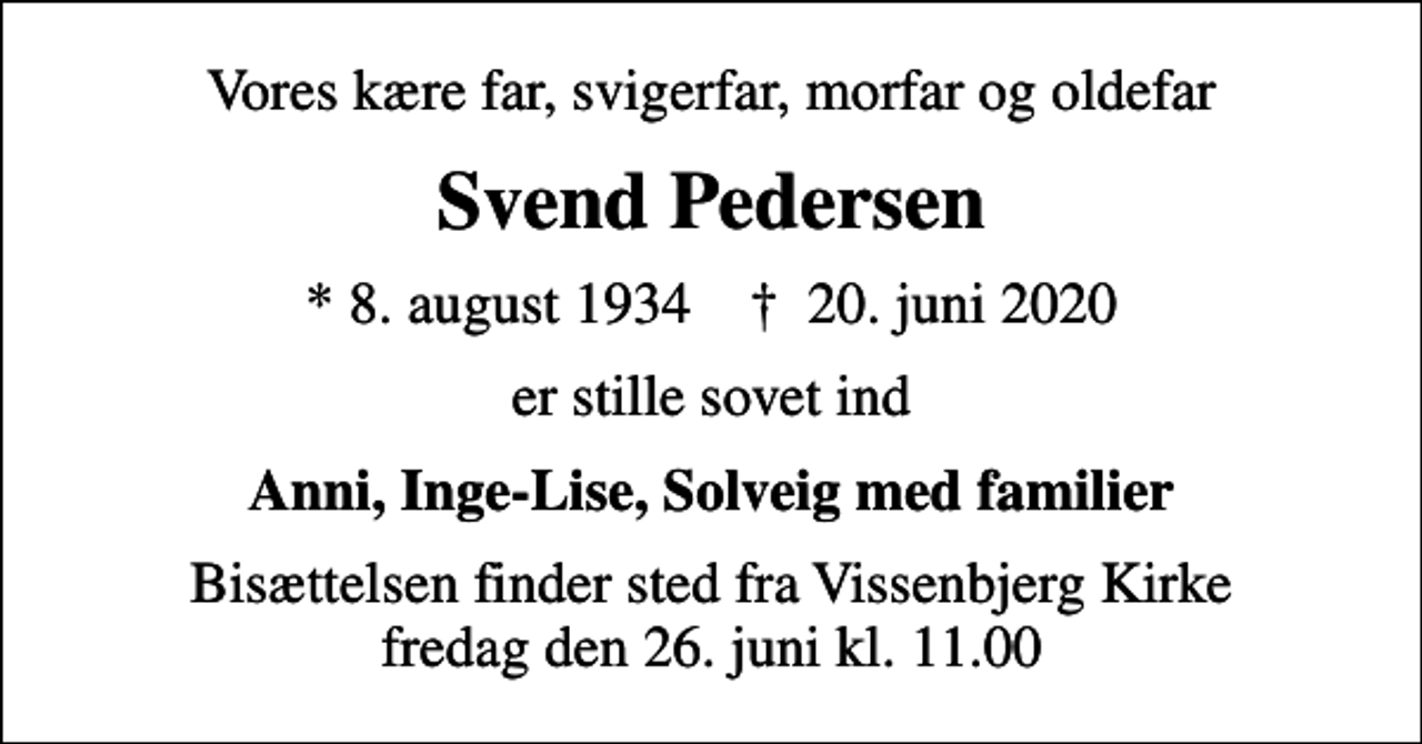 <p>Vores kære far, svigerfar, morfar og oldefar<br />Svend Pedersen<br />* 8. august 1934 ✝ 20. juni 2020<br />er stille sovet ind<br />Anni, Inge-Lise, Solveig med familier<br />Bisættelsen finder sted fra Vissenbjerg Kirke fredag den 26. juni kl. 11.00</p>