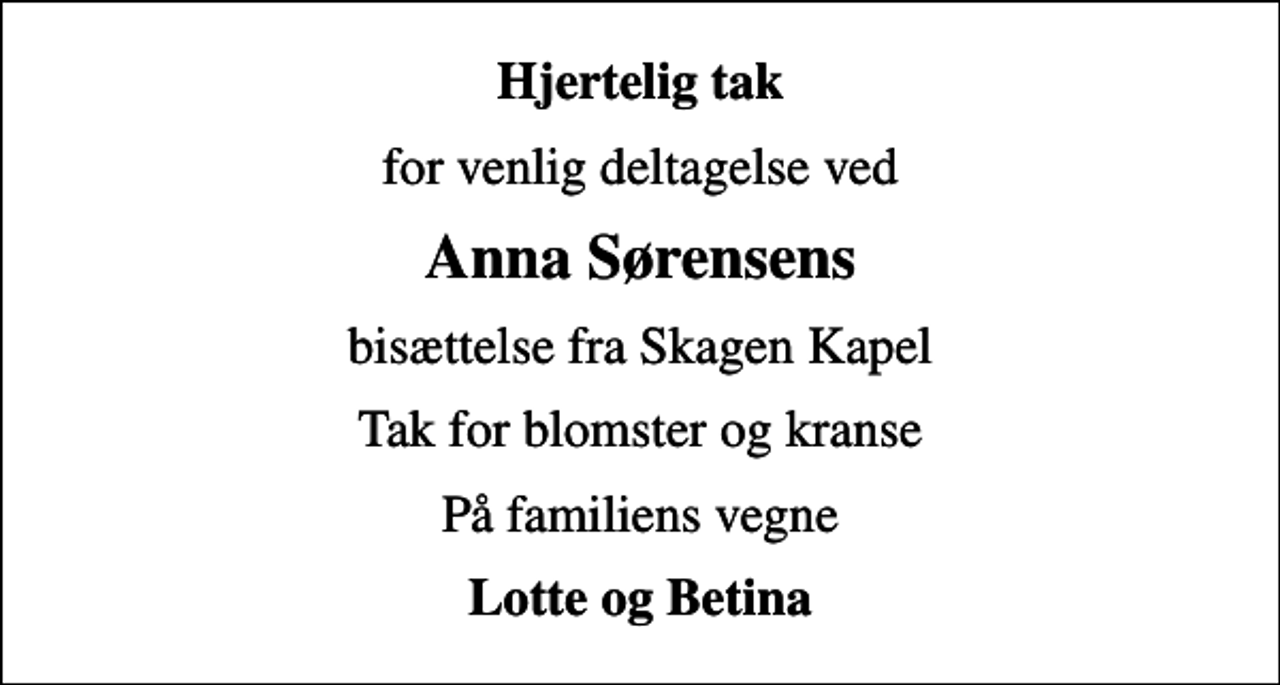 <p>Hjertelig tak<br />for venlig deltagelse ved<br />Anna Sørensens<br />bisættelse fra Skagen Kapel<br />Tak for blomster og kranse<br />På familiens vegne<br />Lotte og Betina</p>