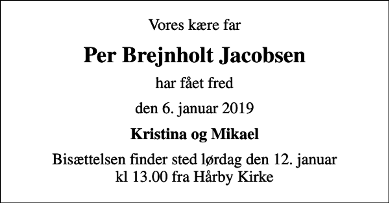 <p>Vores kære far<br />Per Brejnholt Jacobsen<br />har fået fred<br />den 6. januar 2019<br />Kristina og Mikael<br />Bisættelsen finder sted lørdag den 12. januar kl 13.00 fra Hårby Kirke</p>