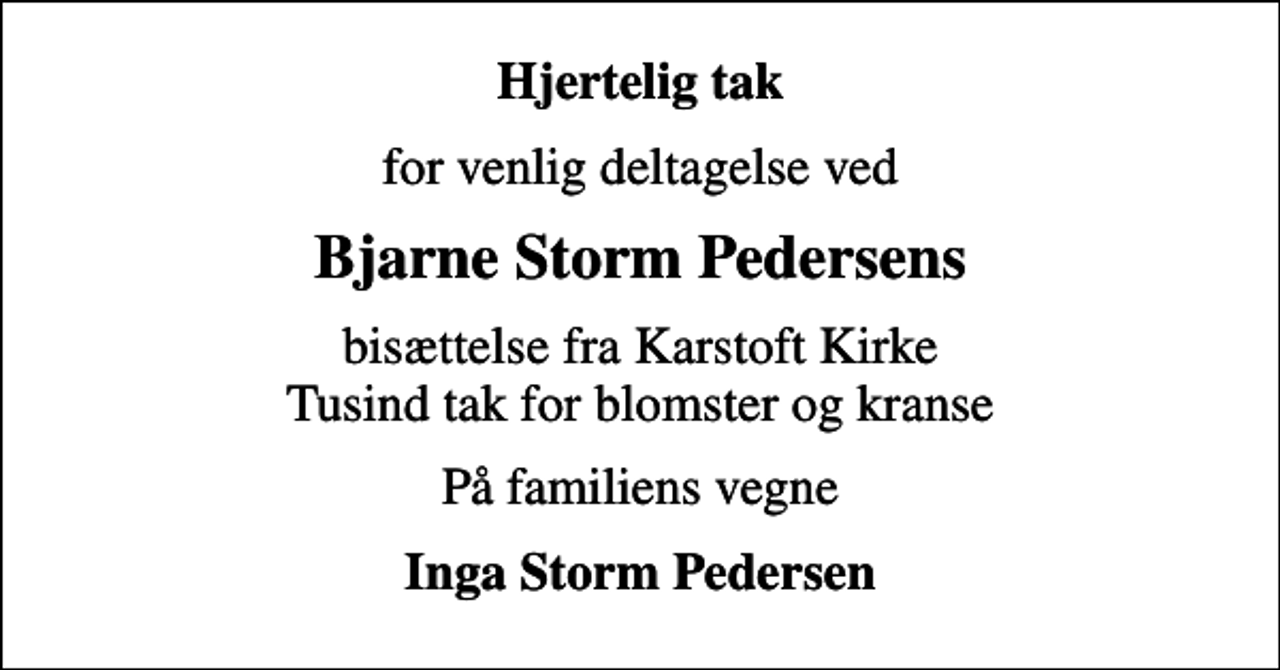 <p>Hjertelig tak<br />for venlig deltagelse ved<br />Bjarne Storm Pedersens<br />bisættelse fra Karstoft Kirke Tusind tak for blomster og kranse<br />På familiens vegne<br />Inga Storm Pedersen</p>