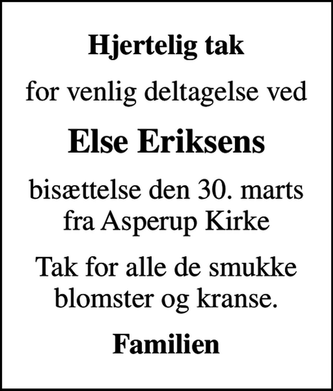 <p>Hjertelig tak<br />for venlig deltagelse ved<br />Else Eriksens<br />bisættelse den 30. marts fra Asperup Kirke<br />Tak for alle de smukke blomster og kranse.<br />Familien</p>