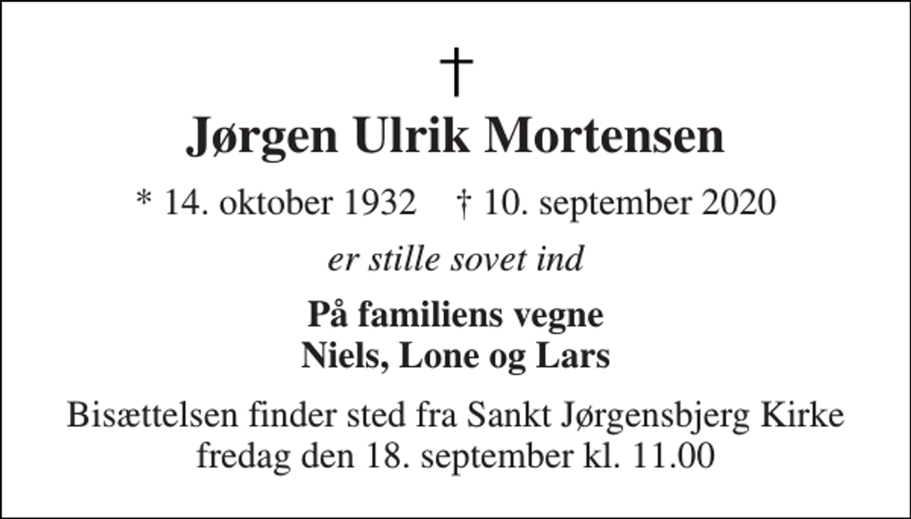 <p>Jørgen Ulrik Mortensen<br />*​ 14. oktober 1932​ ✝​ 10. september 2020<br />er stille sovet ind<br />På familiens vegne Niels, Lone og Lars<br />Bisættelsen​ finder sted fra Sankt Jørgensbjerg Kirke​ fredag den 18. september​ kl. 11.00</p>
