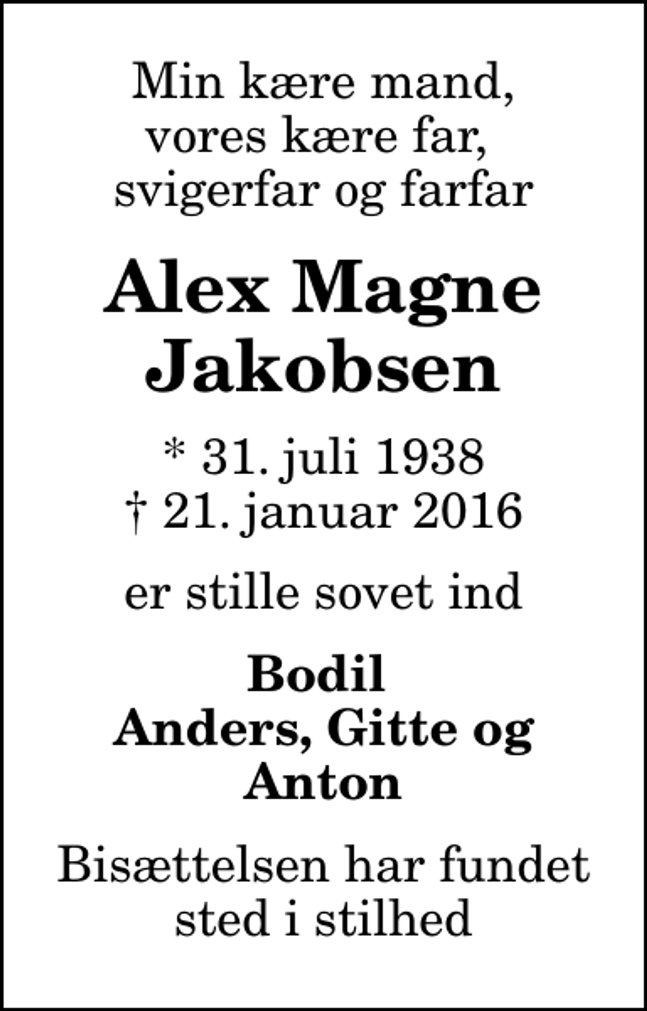 <p>Min kære mand, vores kære far, svigerfar og farfar<br />Alex Magne Jakobsen<br />* 31. juli 1938<br />✝ 21. januar 2016<br />er stille sovet ind<br />Bodil Anders, Gitte og Anton<br />Bisættelsen har fundet sted i stilhed</p>
