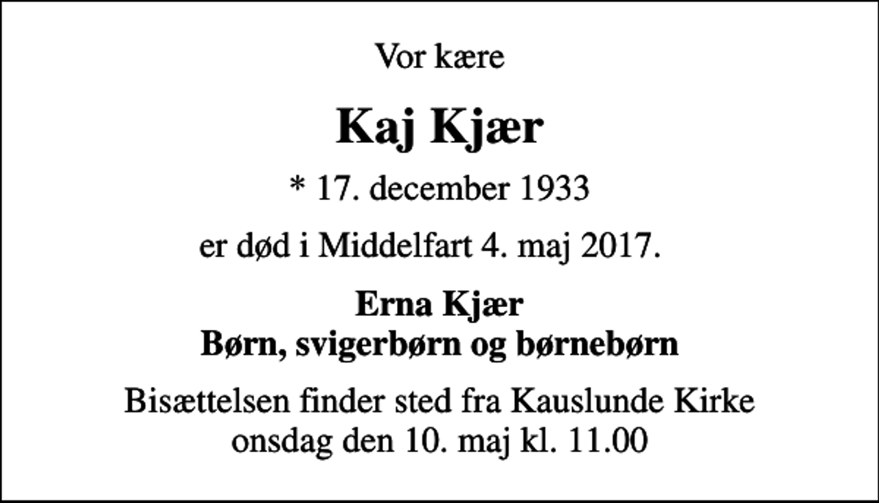 <p>Vor kære<br />Kaj Kjær<br />* 17. december 1933<br />er død i Middelfart 4. maj 2017.<br />Erna Kjær Børn, svigerbørn og børnebørn<br />Bisættelsen finder sted fra Kauslunde Kirke onsdag den 10. maj kl. 11.00</p>