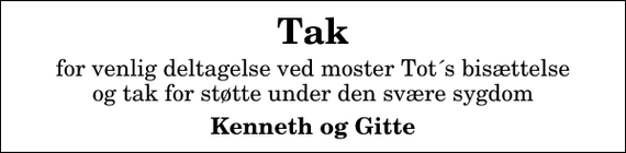 <p>Tak<br />for venlig deltagelse ved moster Tot´s bisættelse og tak for støtte under den svære sygdom<br />Kenneth og Gitte</p>