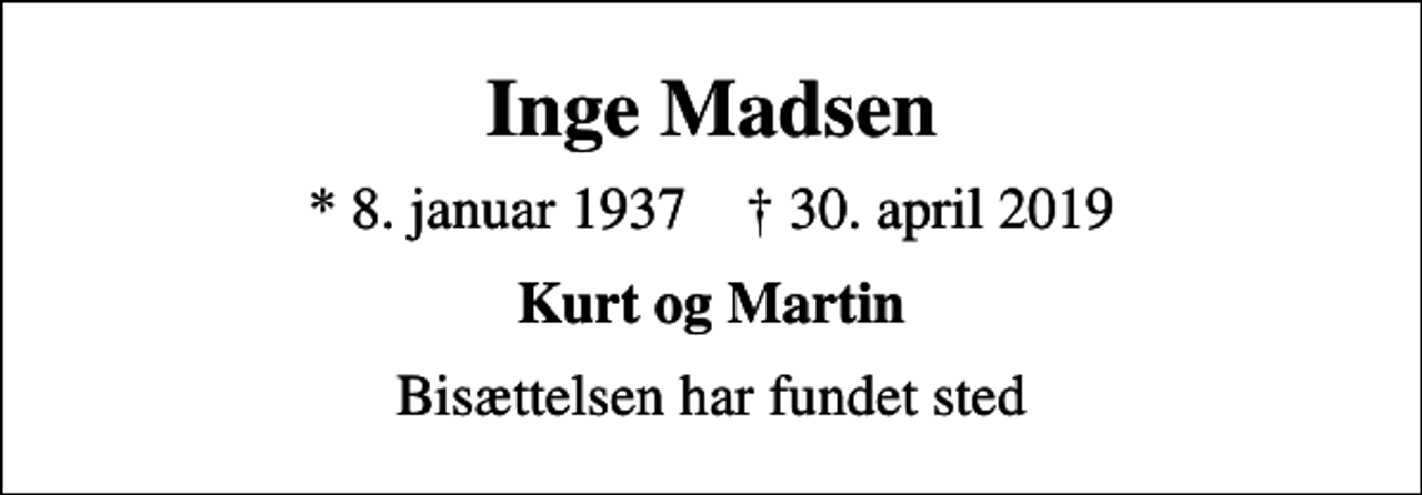 <p>Inge Madsen<br />* 8. januar 1937 ✝ 30. april 2019<br />Kurt og Martin<br />Bisættelsen har fundet sted</p>
