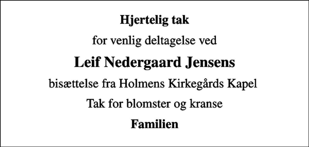 <p>Hjertelig tak<br />for venlig deltagelse ved<br />Leif Nedergaard Jensens<br />bisættelse fra Holmens Kirkegårds Kapel<br />Tak for blomster og kranse<br />Familien</p>