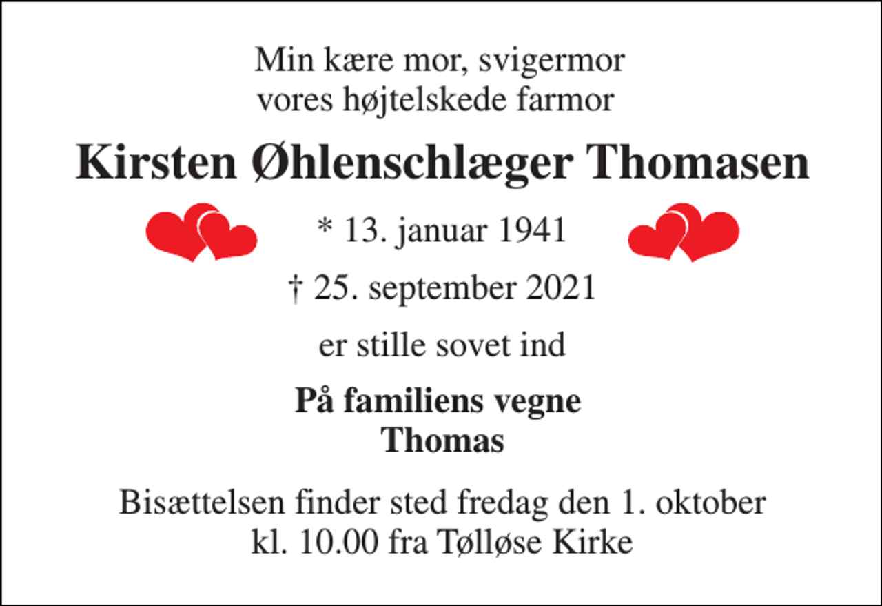 <p>Min kære mor, svigermor vores højtelskede farmor<br />Kirsten Øhlenschlæger Thomasen​<br />* 13. januar 1941<br />✝​ 25. september 2021​<br />er stille sovet ind<br />På familiens vegne Thomas<br />Bisættelsen​ finder sted fredag den 1. oktober​ kl. 10.00 fra Tølløse Kirke</p>