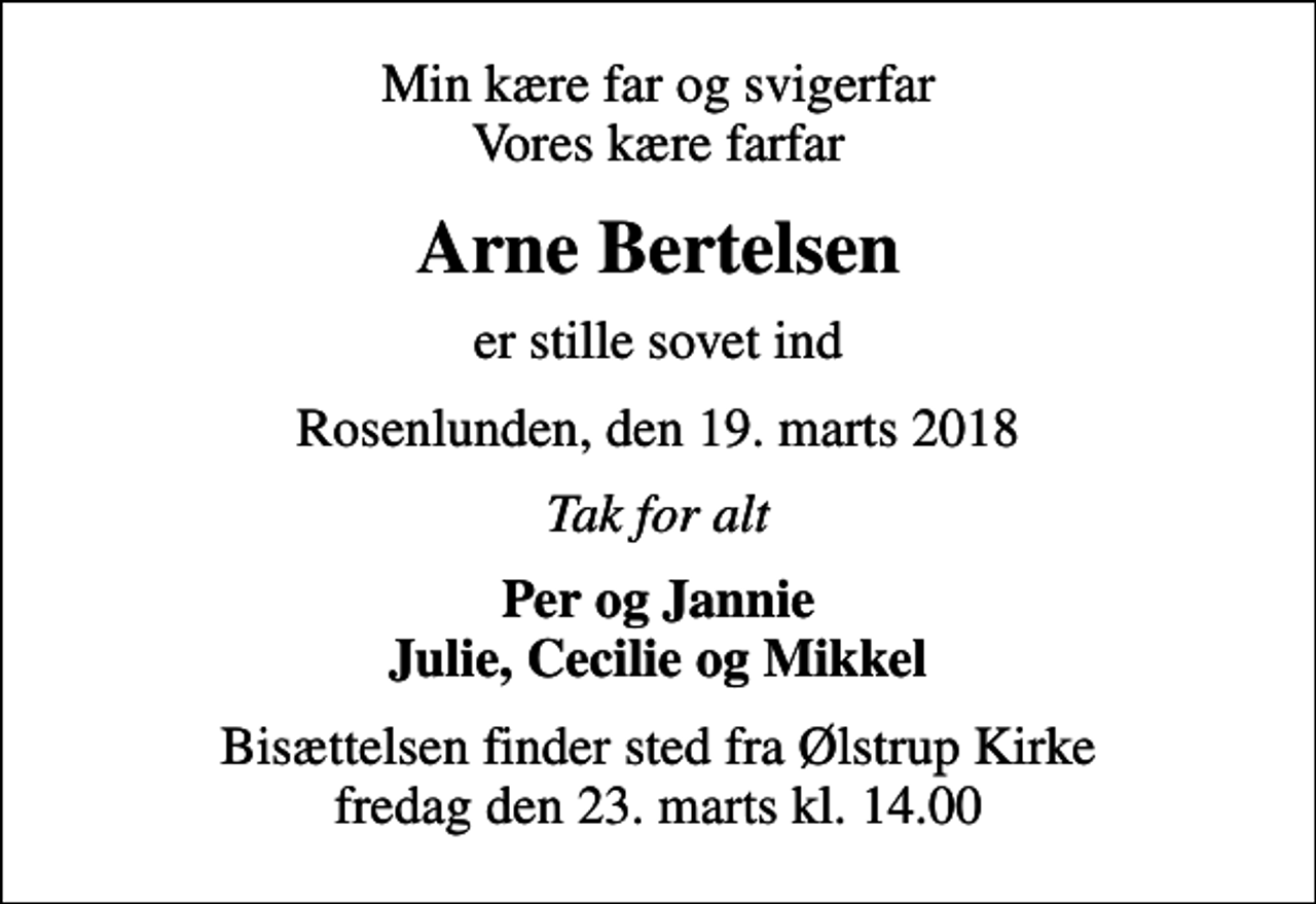 <p>Min kære far og svigerfar Vores kære farfar<br />Arne Bertelsen<br />er stille sovet ind<br />Rosenlunden, den 19. marts 2018<br />Tak for alt<br />Per og Jannie Julie, Cecilie og Mikkel<br />Bisættelsen finder sted fra Ølstrup Kirke fredag den 23. marts kl. 14.00</p>
