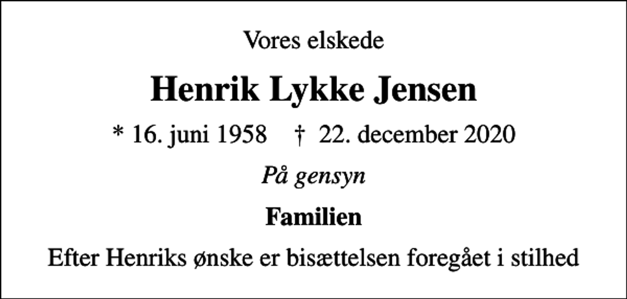<p>Vores elskede<br />Henrik Lykke Jensen<br />* 16. juni 1958 ✝ 22. december 2020<br />På gensyn<br />Familien<br />Efter Henriks ønske er bisættelsen foregået i stilhed</p>