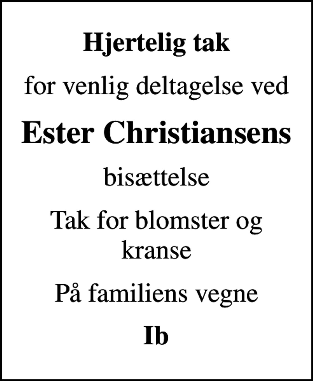 <p>Hjertelig tak<br />for venlig deltagelse ved<br />Ester Christiansens<br />bisættelse<br />Tak for blomster og kranse<br />På familiens vegne<br />Ib</p>