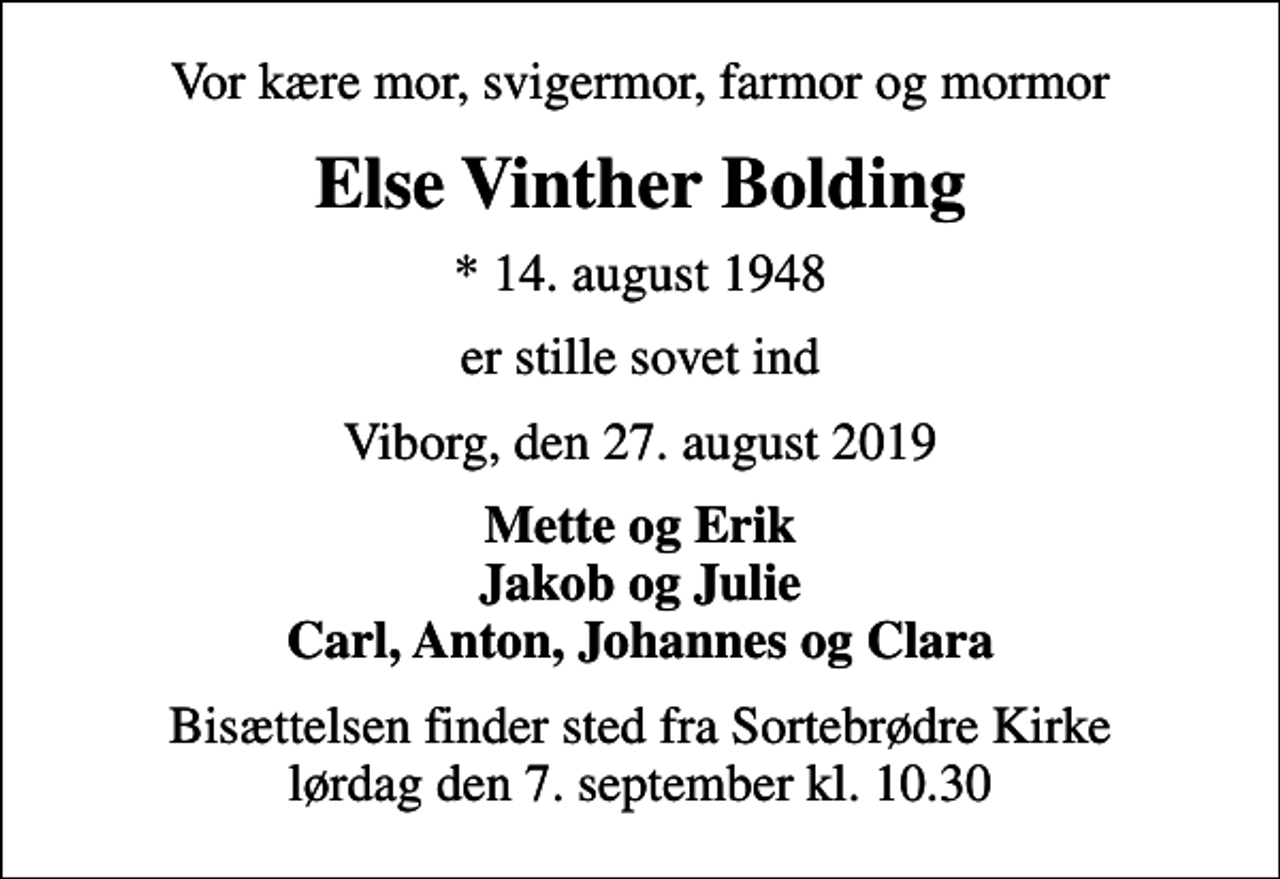 <p>Vor kære mor, svigermor, farmor og mormor<br />Else Vinther Bolding<br />* 14. august 1948<br />er stille sovet ind<br />Viborg, den 27. august 2019<br />Mette og Erik Jakob og Julie Carl, Anton, Johannes og Clara<br />Bisættelsen finder sted fra Sortebrødre Kirke lørdag den 7. september kl. 10.30</p>