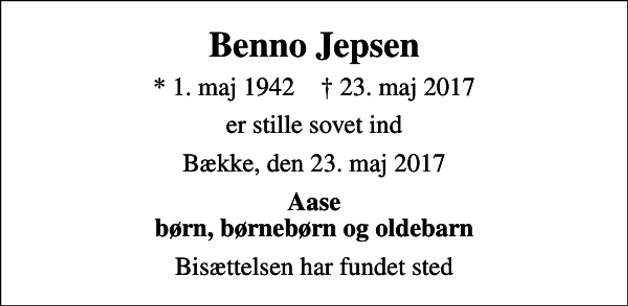 <p>Benno Jepsen<br />* 1. maj 1942 ✝ 23. maj 2017<br />er stille sovet ind<br />Bække, den 23. maj 2017<br />Aase børn, børnebørn og oldebarn<br />Bisættelsen har fundet sted</p>