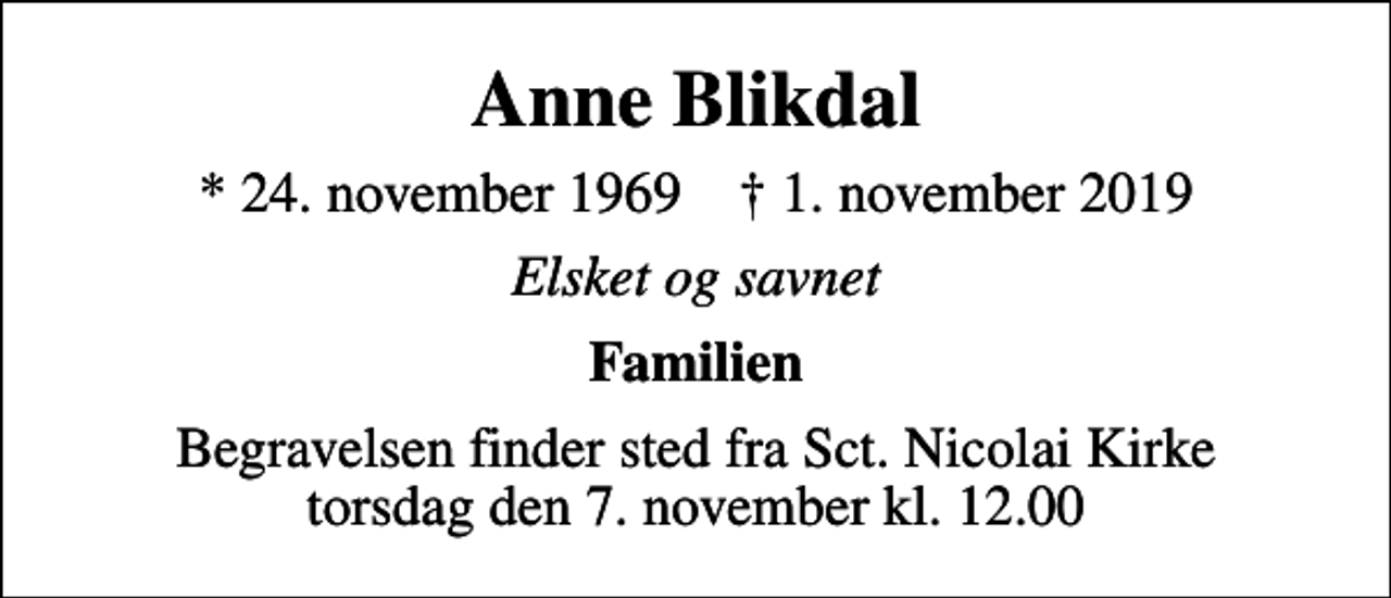 <p>Anne Blikdal<br />* 24. november 1969 ✝ 1. november 2019<br />Elsket og savnet<br />Familien<br />Begravelsen finder sted fra Sct. Nicolai Kirke torsdag den 7. november kl. 12.00</p>