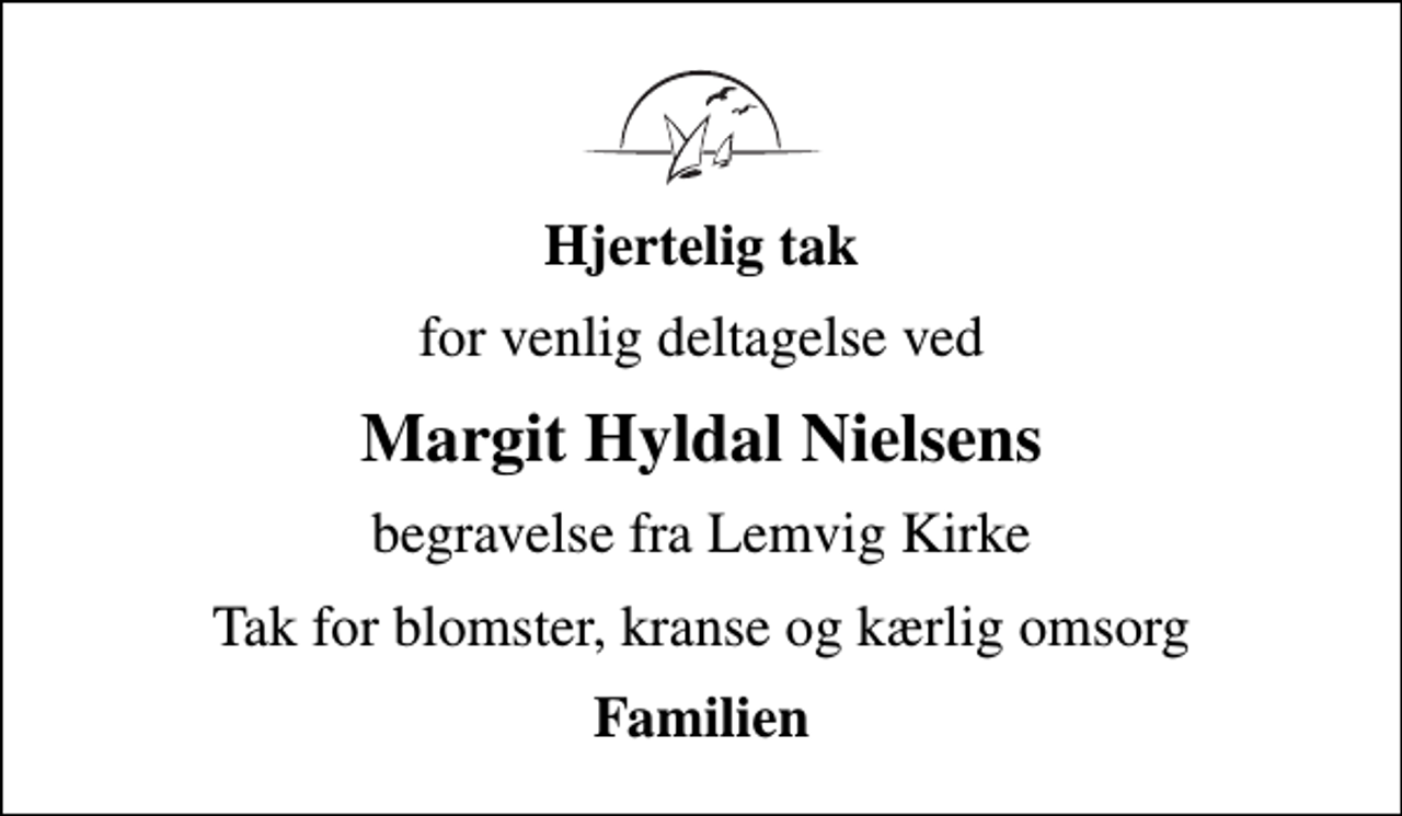 <p>Hjertelig tak<br />for venlig deltagelse ved<br />Margit Hyldal Nielsens<br />begravelse fra Lemvig Kirke<br />Tak for blomster, kranse og kærlig omsorg<br />Familien</p>