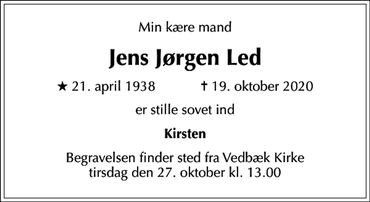 <p>Min kære mand<br />Jens Jørgen Led<br />* 21. april 1938 ✝ 19. oktober 2020<br />er stille sovet ind<br />Kirsten<br />Begravelsen finder sted fra Vedbæk Kirke tirsdag den 27. oktober kl. 13.00</p>
