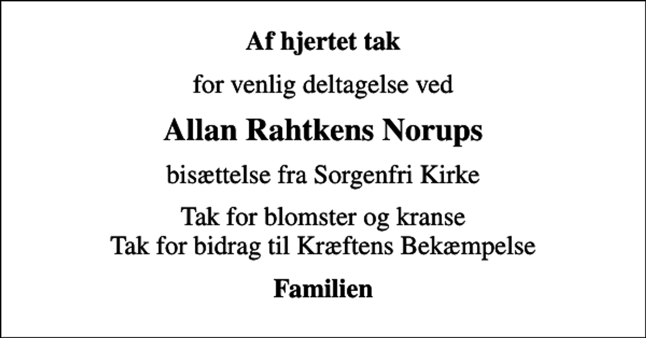<p>Af hjertet tak<br />for venlig deltagelse ved<br />Allan Rahtkens Norups<br />bisættelse fra Sorgenfri Kirke<br />Tak for blomster og kranse Tak for bidrag til Kræftens Bekæmpelse<br />Familien</p>