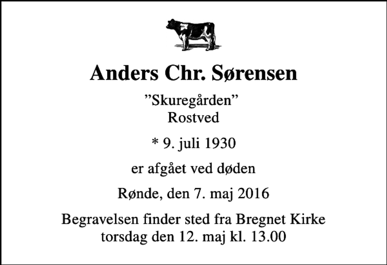 <p>Anders Chr. Sørensen<br />Skuregården Rostved<br />* 9. juli 1930<br />er afgået ved døden<br />Rønde, den 7. maj 2016<br />Begravelsen finder sted fra Bregnet Kirke torsdag den 12. maj kl. 13.00</p>